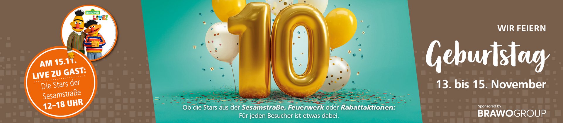 Ein Werbebanner für eine Geburtstagsfeier vom 13. bis 15. November. Auf der rechten Seite ist eine große goldene "10" von Ballons umgeben. Darunter steht: "Ob die Stars aus der Sesamstraße, Feuerwerk oder Rabattaktionen: Für jeden Besucher ist etwas dabei." Links ist ein Bild der Sesamstraßen-Stars in einem Kreis mit einem Textfeld daneben: "Am 15.11. Live zu Gast: Die Stars der Sesamstraße 12-18 Uhr." Oben rechts steht "Wir feiern Geburtstag", unten "Sponsored by BRAVOGROUP". Der Hintergrund ist türkis mit Konfetti und die Ränder sind in Braun gehalten.